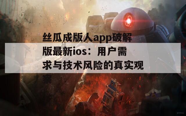 丝瓜成版人app破解版最新ios：用户需求与技术风险的真实观察