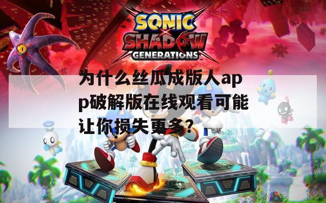 为什么丝瓜成版人app破解版在线观看可能让你损失更多？