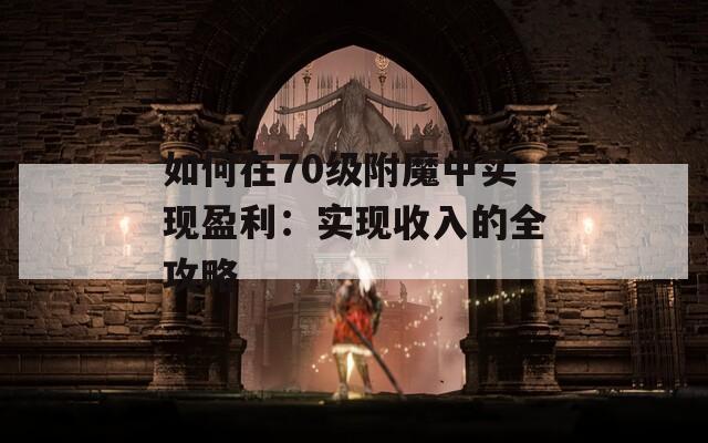 如何在70级附魔中实现盈利：实现收入的全攻略