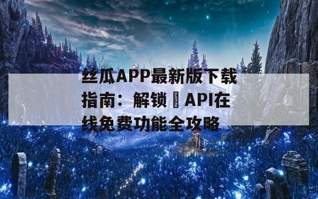 丝瓜APP最新版下载指南：解锁汅API在线免费功能全攻略