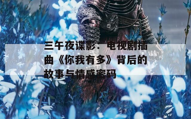 三午夜谍影：电视剧插曲《你我有多》背后的故事与情感密码
