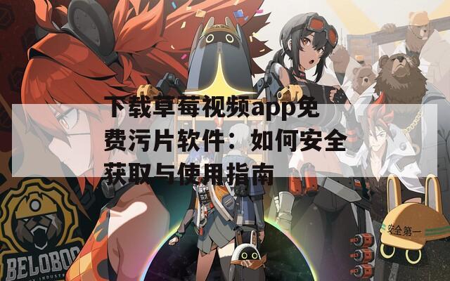 下载草莓视频app免费污片软件：如何安全获取与使用指南