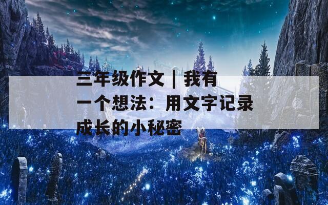 三年级作文 | 我有一个想法：用文字记录成长的小秘密
