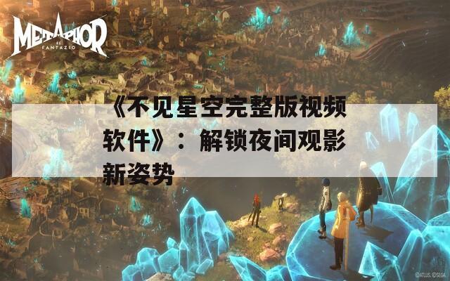 《不见星空完整版视频软件》：解锁夜间观影新姿势