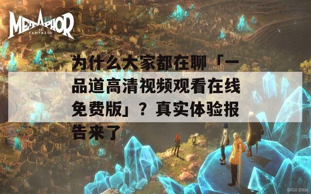 为什么大家都在聊「一品道高清视频观看在线免费版」？真实体验报告来了
