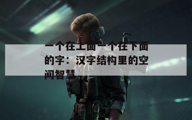 一个在上面一个在下面的字：汉字结构里的空间智慧
