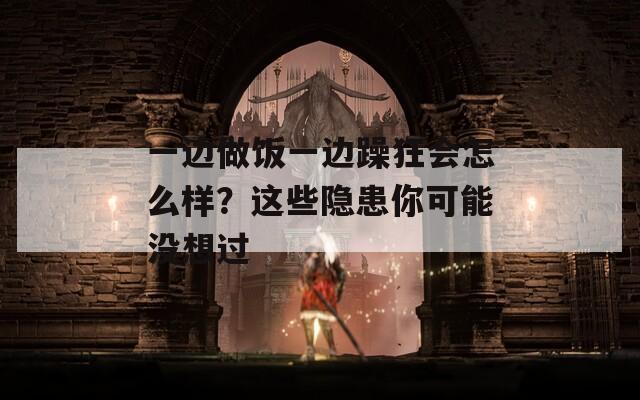 一边做饭一边躁狂会怎么样？这些隐患你可能没想过