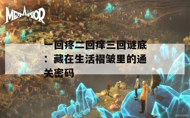 一回疼二回痒三回谜底：藏在生活褶皱里的通关密码