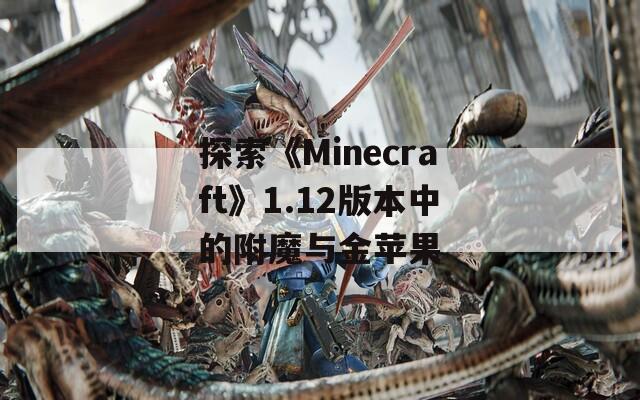 探索《Minecraft》1.12版本中的附魔与金苹果