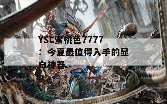 YSL蜜桃色7777：今夏最值得入手的显白神器