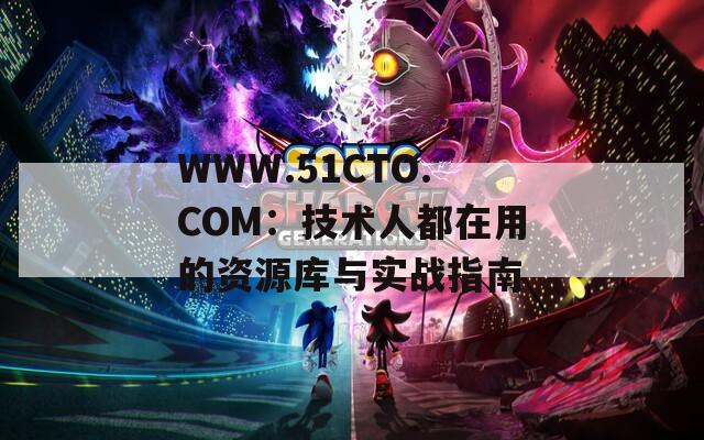 WWW.51CTO.COM：技术人都在用的资源库与实战指南