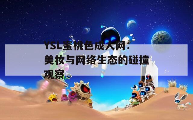 YSL蜜桃色成人网：美妆与网络生态的碰撞观察