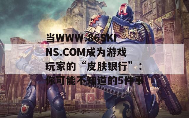 当WWW.86SKINS.COM成为游戏玩家的“皮肤银行”：你可能不知道的5件事