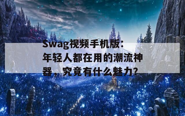 Swag视频手机版：年轻人都在用的潮流神器，究竟有什么魅力？