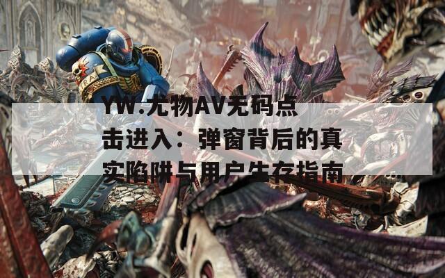YW.尤物AV无码点击进入：弹窗背后的真实陷阱与用户生存指南