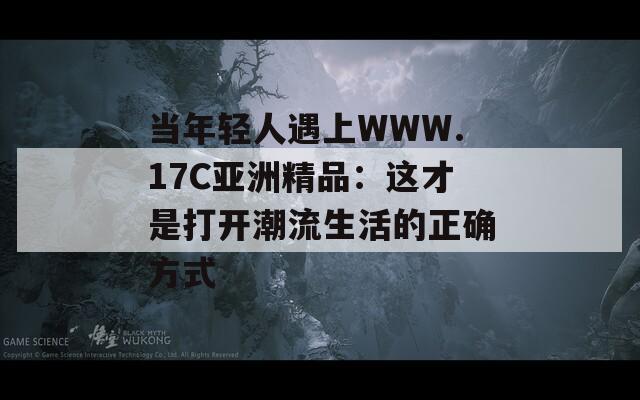 当年轻人遇上WWW.17C亚洲精品：这才是打开潮流生活的正确方式
