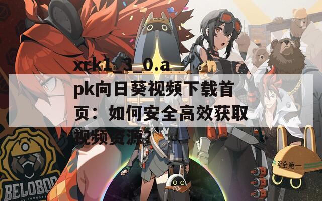 xrk1_3_0.apk向日葵视频下载首页：如何安全高效获取视频资源？