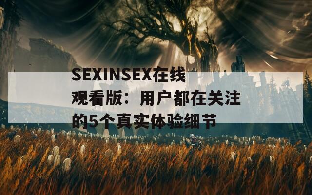 SEXINSEX在线观看版：用户都在关注的5个真实体验细节