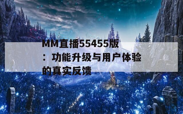 MM直播55455版：功能升级与用户体验的真实反馈