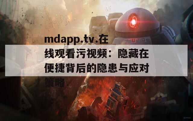 mdapp.tv.在线观看污视频：隐藏在便捷背后的隐患与应对策略