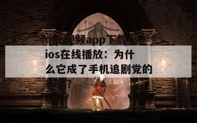 qqc视频app下载ios在线播放：为什么它成了手机追剧党的新宠？