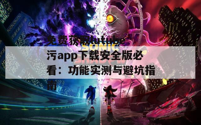 免费获取lutube污app下载安全版必看：功能实测与避坑指南