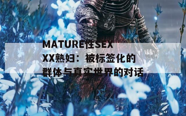 MATURE性SEXXX熟妇：被标签化的群体与真实世界的对话