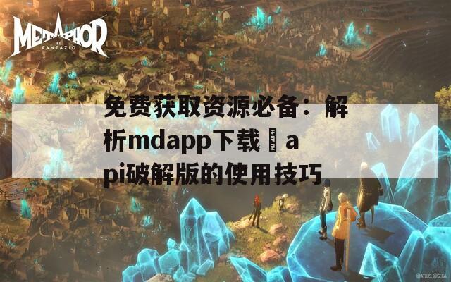 免费获取资源必备：解析mdapp下载汅api破解版的使用技巧
