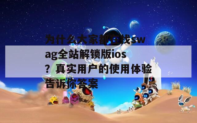 为什么大家都在找swag全站解锁版ios？真实用户的使用体验告诉你答案