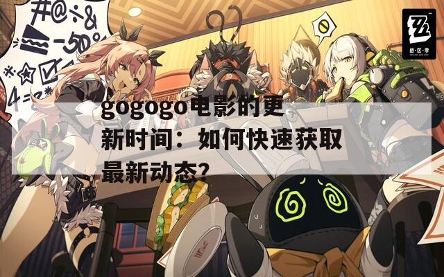 gogogo电影的更新时间：如何快速获取最新动态？
