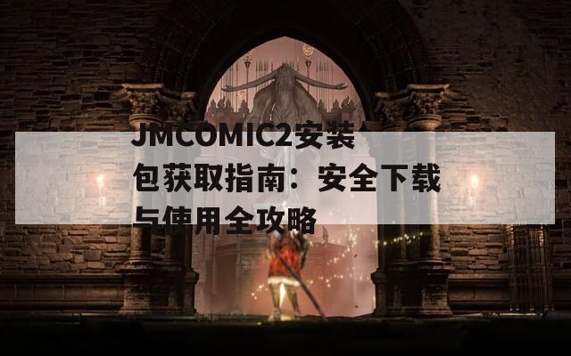 JMCOMIC2安装包获取指南：安全下载与使用全攻略