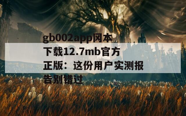 gb002app冈本下载12.7mb官方正版：这份用户实测报告别错过
