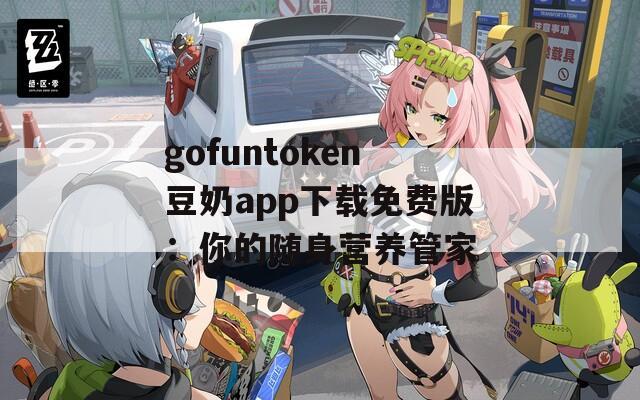 gofuntoken豆奶app下载免费版：你的随身营养管家
