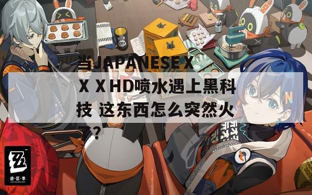 当JAPANESEⅩⅩⅩHD喷水遇上黑科技 这东西怎么突然火了？