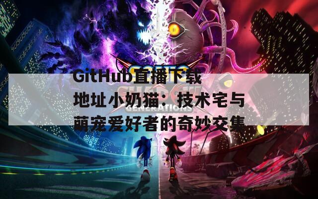 GitHub直播下载地址小奶猫：技术宅与萌宠爱好者的奇妙交集