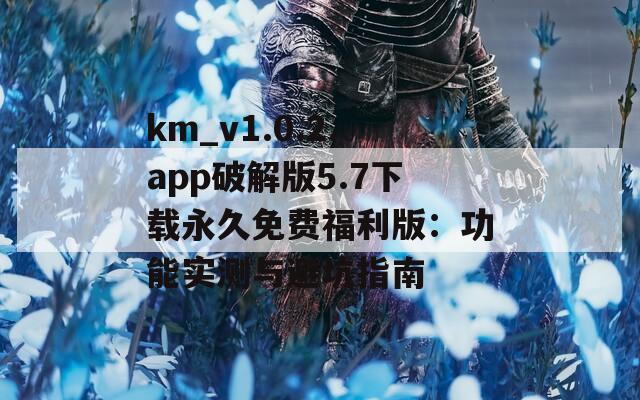 km_v1.0.2.app破解版5.7下载永久免费福利版：功能实测与避坑指南