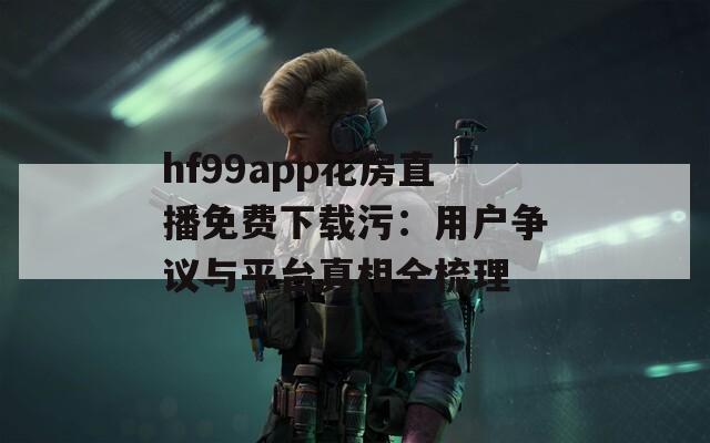 hf99app花房直播免费下载污：用户争议与平台真相全梳理