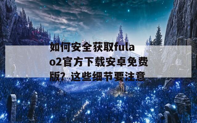 如何安全获取fulao2官方下载安卓免费版？这些细节要注意