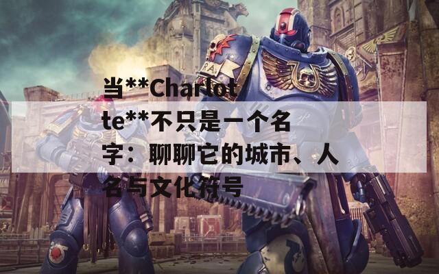 当**Charlotte**不只是一个名字：聊聊它的城市、人名与文化符号