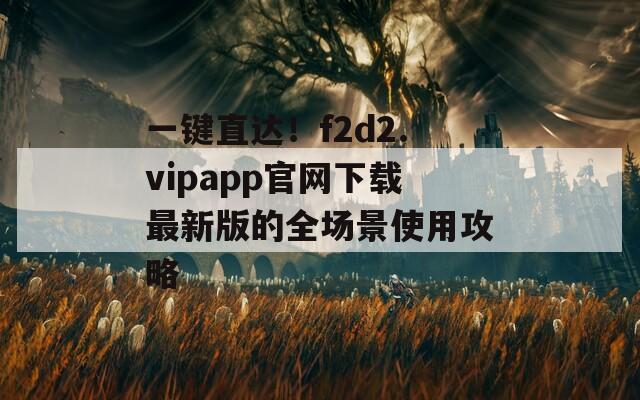 一键直达！f2d2.vipapp官网下载最新版的全场景使用攻略