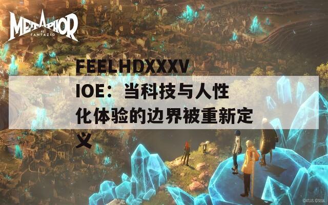 FEELHDXXXVIOE：当科技与人性化体验的边界被重新定义
