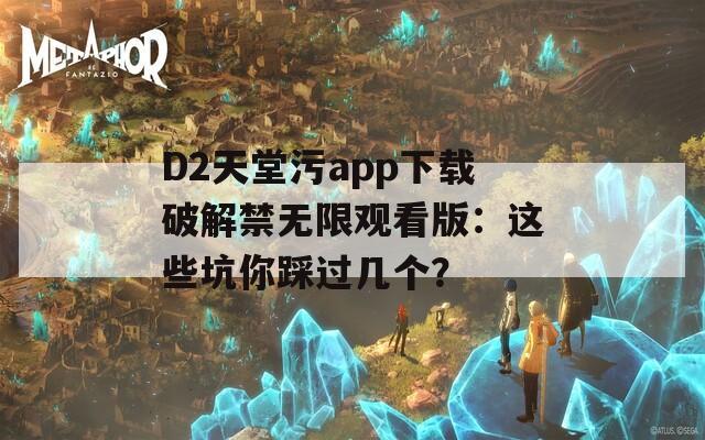 D2天堂污app下载破解禁无限观看版：这些坑你踩过几个？