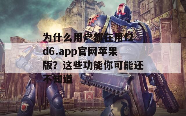 为什么用户都在用f2d6.app官网苹果版？这些功能你可能还不知道