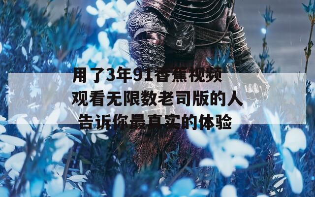 用了3年91香蕉视频观看无限数老司版的人 告诉你最真实的体验