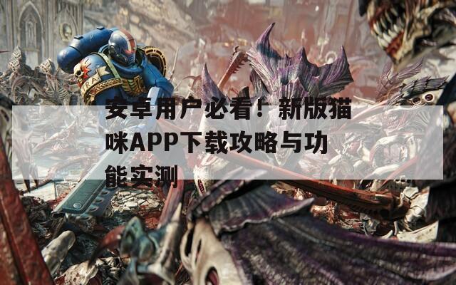 安卓用户必看！新版猫咪APP下载攻略与功能实测