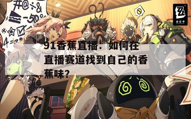 91香蕉直播：如何在直播赛道找到自己的香蕉味？