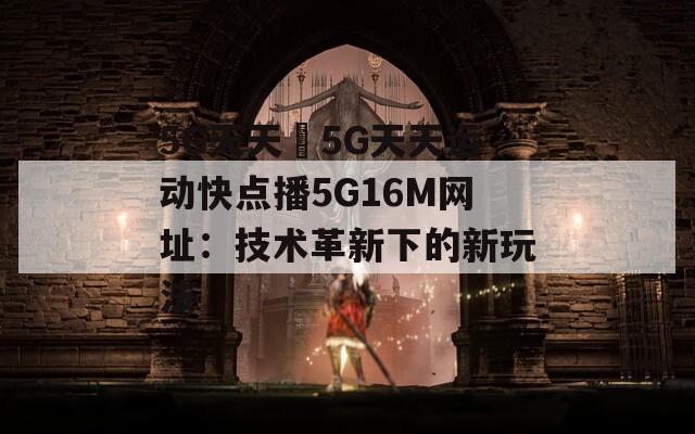 5G天天奭5G天天运动快点播5G16M网址：技术革新下的新玩法