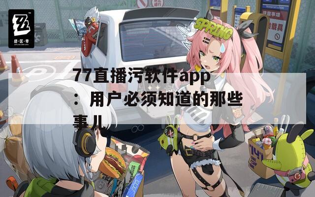77直播污软件app：用户必须知道的那些事儿