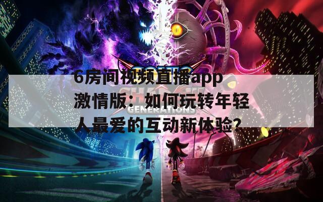 6房间视频直播app激情版：如何玩转年轻人最爱的互动新体验？