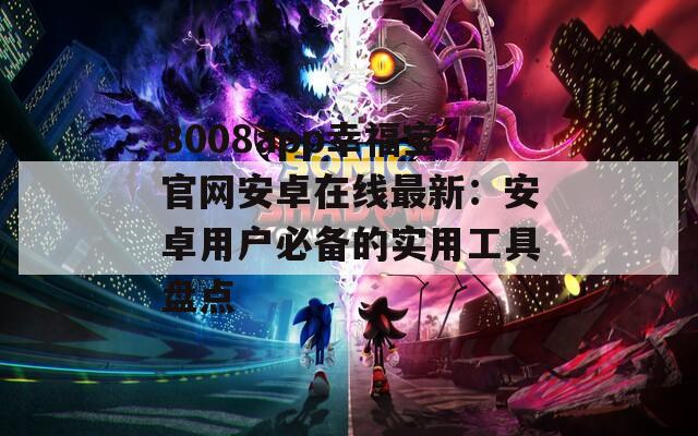 8008app幸福宝官网安卓在线最新：安卓用户必备的实用工具盘点